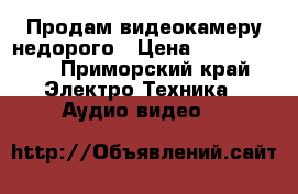 Продам видеокамеру недорого › Цена ­ 2000-1500 - Приморский край Электро-Техника » Аудио-видео   